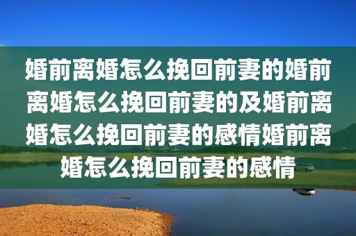 婚前离婚怎么挽回前妻的婚前离婚怎么挽回前妻的及婚前离婚怎么挽回前妻的感情婚前离婚怎么挽回前妻的感情