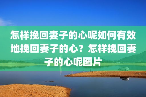 怎样挽回妻子的心呢如何有效地挽回妻子的心？怎样挽回妻子的心呢图片