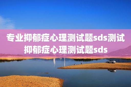 专业抑郁症心理测试题sds测试抑郁症心理测试题sds