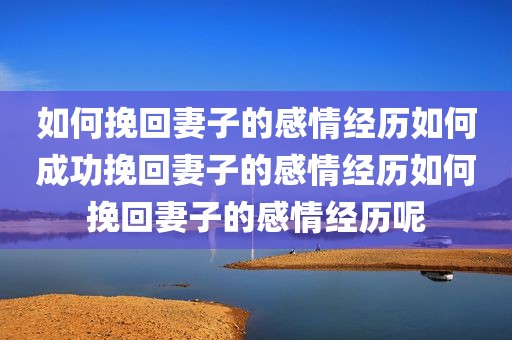 如何挽回妻子的感情经历如何成功挽回妻子的感情经历如何挽回妻子的感情经历呢