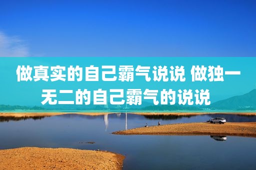 做真实的自己霸气说说 做独一无二的自己霸气的说说 