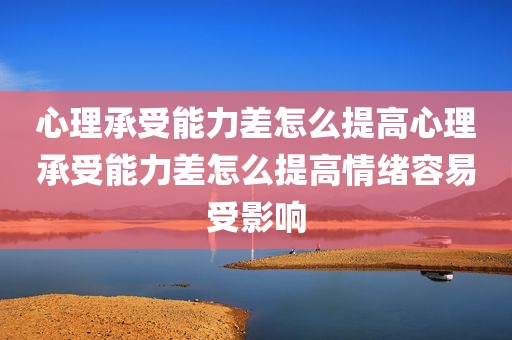 心理承受能力差怎么提高心理承受能力差怎么提高情绪容易受影响