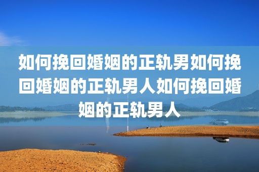 如何挽回婚姻的正轨男如何挽回婚姻的正轨男人如何挽回婚姻的正轨男人