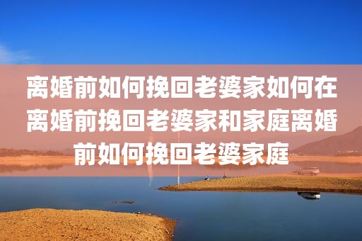离婚前如何挽回老婆家如何在离婚前挽回老婆家和家庭离婚前如何挽回老婆家庭