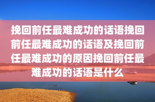 挽回前任最难成功的话语挽回前任最难成功的话语及挽回前任最难成功的原因挽回前任最难成功的话语是什么