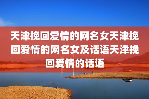 天津挽回爱情的网名女天津挽回爱情的网名女及话语天津挽回爱情的话语