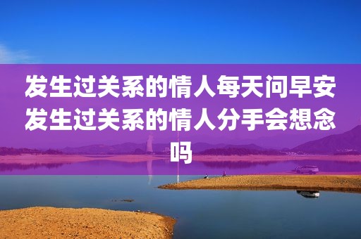 发生过关系的情人每天问早安发生过关系的情人分手会想念吗
