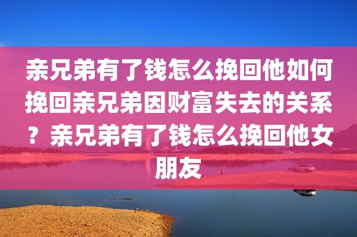 亲兄弟有了钱怎么挽回他如何挽回亲兄弟因财富失去的关系？亲兄弟有了钱怎么挽回他女朋友