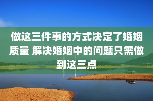 做这三件事的方式决定了婚姻质量 解决婚姻中的问题只需做到这三点