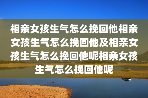 相亲女孩生气怎么挽回他相亲女孩生气怎么挽回他及相亲女孩生气怎么挽回他呢相亲女孩生气怎么挽回他呢