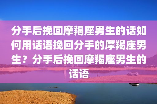 分手后挽回摩羯座男生的话如何用话语挽回分手的摩羯座男生？分手后挽回摩羯座男生的话语