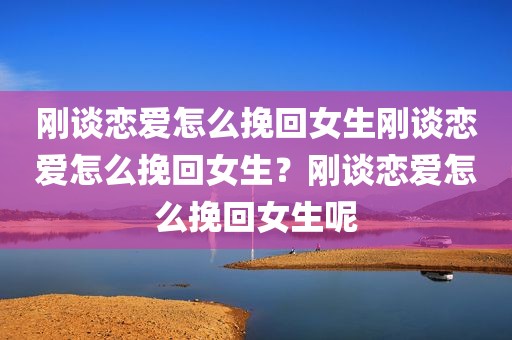 刚谈恋爱怎么挽回女生刚谈恋爱怎么挽回女生？刚谈恋爱怎么挽回女生呢