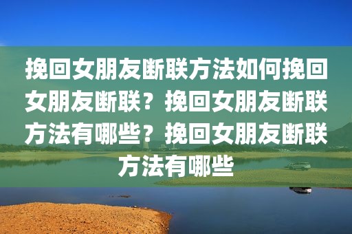 挽回女朋友断联方法如何挽回女朋友断联？挽回女朋友断联方法有哪些？挽回女朋友断联方法有哪些