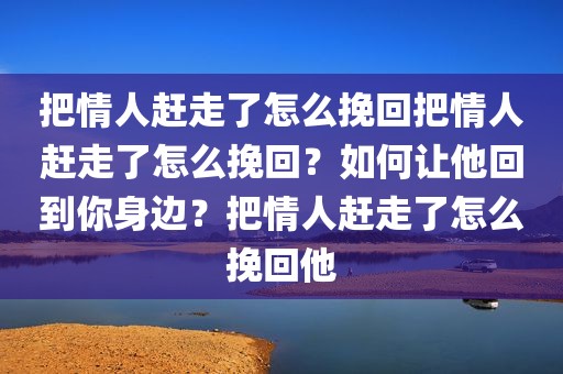 把情人赶走了怎么挽回把情人赶走了怎么挽回？如何让他回到你身边？把情人赶走了怎么挽回他