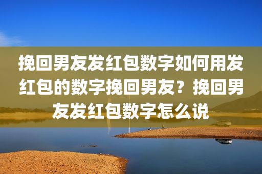 挽回男友发红包数字如何用发红包的数字挽回男友？挽回男友发红包数字怎么说