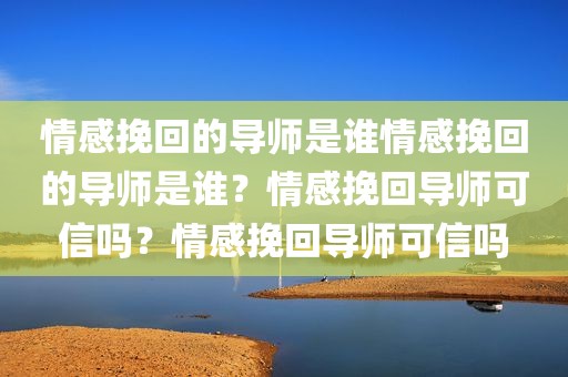 情感挽回的导师是谁情感挽回的导师是谁？情感挽回导师可信吗？情感挽回导师可信吗