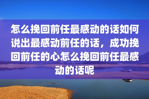 怎么挽回前任最感动的话如何说出最感动前任的话，成功挽回前任的心怎么挽回前任最感动的话呢