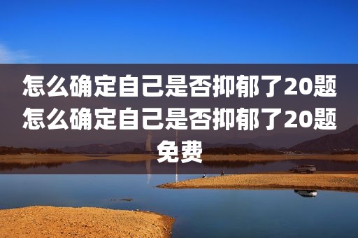 怎么确定自己是否抑郁了20题怎么确定自己是否抑郁了20题免费