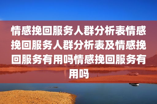 情感挽回服务人群分析表情感挽回服务人群分析表及情感挽回服务有用吗情感挽回服务有用吗