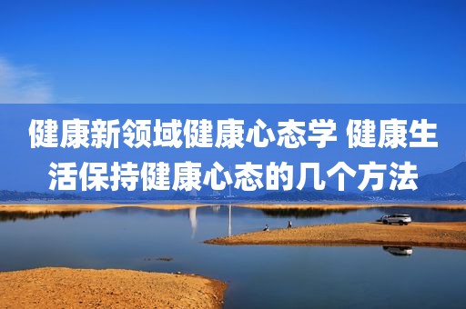 健康新领域健康心态学 健康生活保持健康心态的几个方法