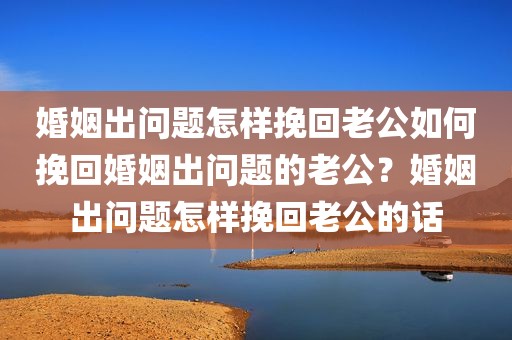 婚姻出问题怎样挽回老公如何挽回婚姻出问题的老公？婚姻出问题怎样挽回老公的话