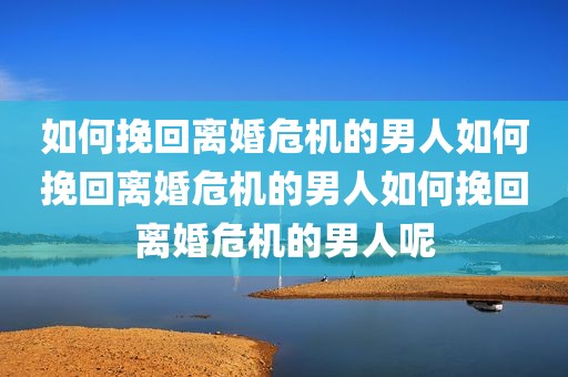 如何挽回离婚危机的男人如何挽回离婚危机的男人如何挽回离婚危机的男人呢