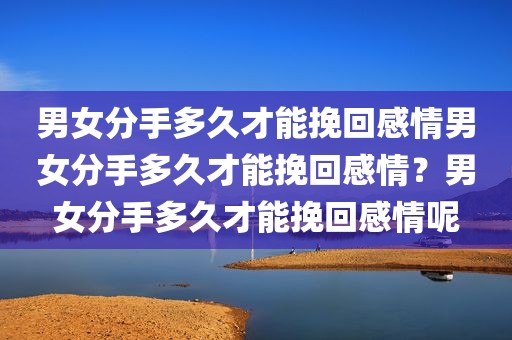 男女分手多久才能挽回感情男女分手多久才能挽回感情？男女分手多久才能挽回感情呢