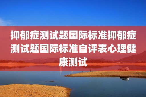 抑郁症测试题国际标准抑郁症测试题国际标准自评表心理健康测试