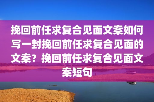 挽回前任求复合见面文案如何写一封挽回前任求复合见面的文案？挽回前任求复合见面文案短句