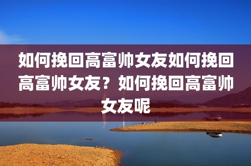 如何挽回高富帅女友如何挽回高富帅女友？如何挽回高富帅女友呢