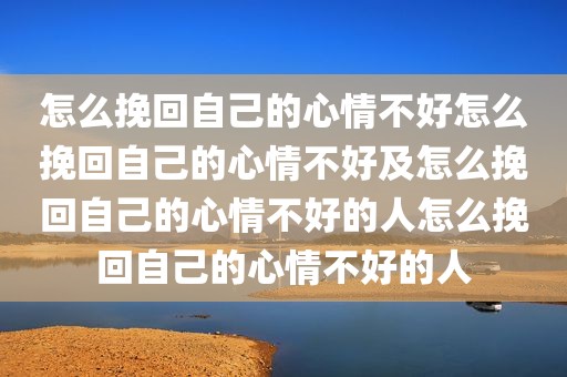 怎么挽回自己的心情不好怎么挽回自己的心情不好及怎么挽回自己的心情不好的人怎么挽回自己的心情不好的人