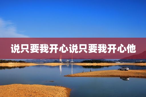 说只要我开心说只要我开心他
