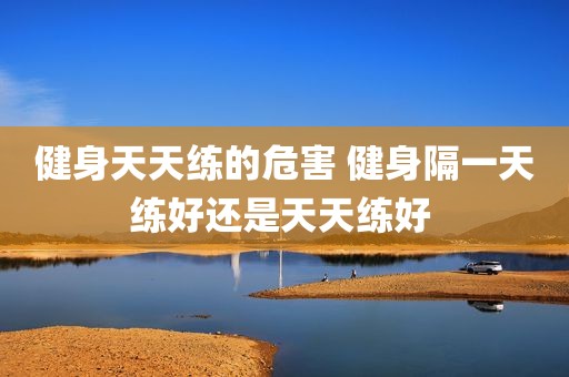 健身天天练的危害 健身隔一天练好还是天天练好 