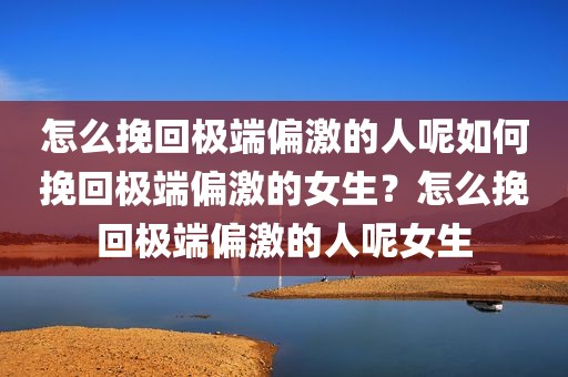 怎么挽回极端偏激的人呢如何挽回极端偏激的女生？怎么挽回极端偏激的人呢女生