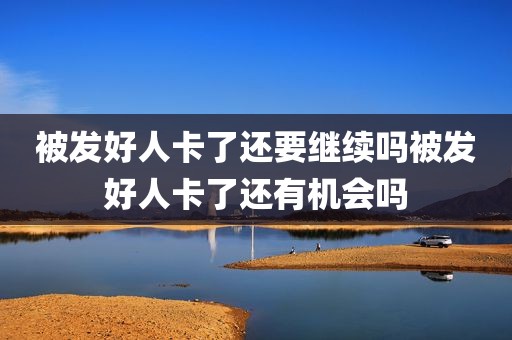 被发好人卡了还要继续吗被发好人卡了还有机会吗