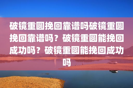破镜重圆挽回靠谱吗破镜重圆挽回靠谱吗？破镜重圆能挽回成功吗？破镜重圆能挽回成功吗