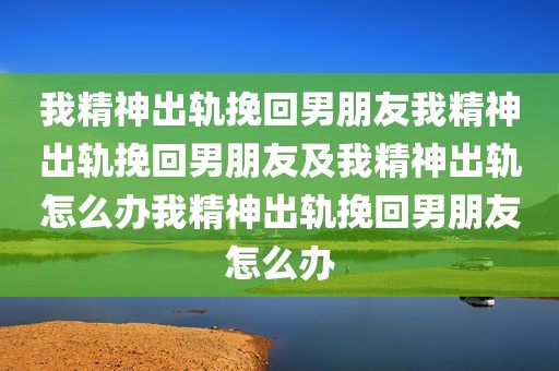 我精神出轨挽回男朋友我精神出轨挽回男朋友及我精神出轨怎么办我精神出轨挽回男朋友怎么办