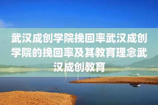 武汉成创学院挽回率武汉成创学院的挽回率及其教育理念武汉成创教育