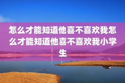 怎么才能知道他喜不喜欢我怎么才能知道他喜不喜欢我小学生