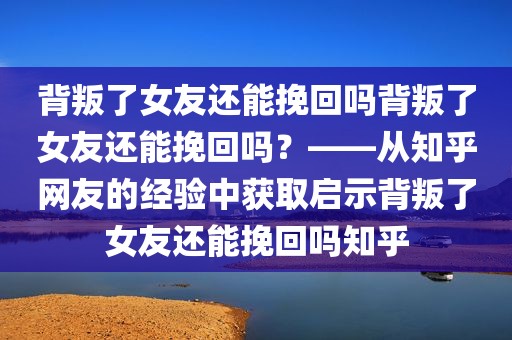 背叛了女友还能挽回吗背叛了女友还能挽回吗？——从知乎网友的经验中获取启示背叛了女友还能挽回吗知乎