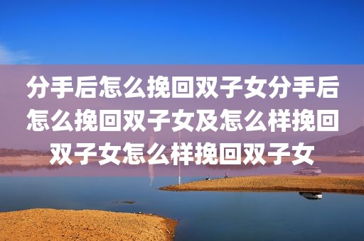 分手后怎么挽回双子女分手后怎么挽回双子女及怎么样挽回双子女怎么样挽回双子女