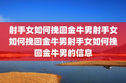 射手女如何挽回金牛男射手女如何挽回金牛男射手女如何挽回金牛男的信息