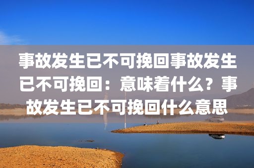 事故发生已不可挽回事故发生已不可挽回：意味着什么？事故发生已不可挽回什么意思