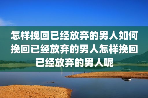 怎样挽回已经放弃的男人如何挽回已经放弃的男人怎样挽回已经放弃的男人呢