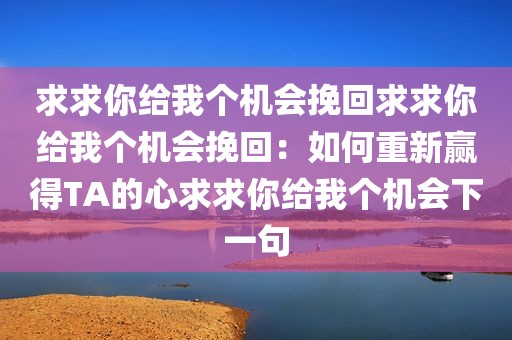 求求你给我个机会挽回求求你给我个机会挽回：如何重新赢得TA的心求求你给我个机会下一句