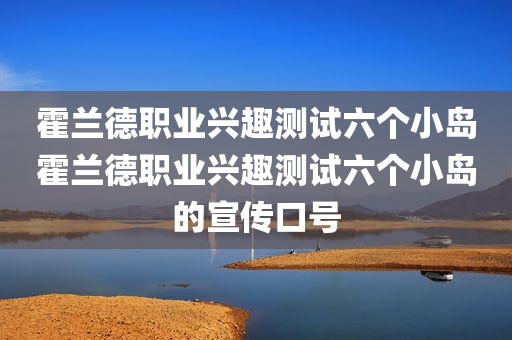 霍兰德职业兴趣测试六个小岛霍兰德职业兴趣测试六个小岛的宣传口号