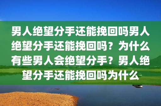 男人绝望分手还能挽回吗男人绝望分手还能挽回吗？为什么有些男人会绝望分手？男人绝望分手还能挽回吗为什么