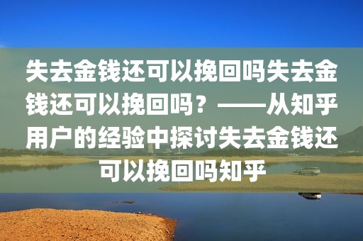 失去金钱还可以挽回吗失去金钱还可以挽回吗？——从知乎用户的经验中探讨失去金钱还可以挽回吗知乎