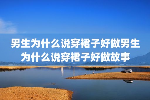 男生为什么说穿裙子好做男生为什么说穿裙子好做故事