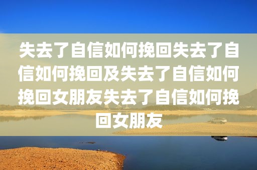 失去了自信如何挽回失去了自信如何挽回及失去了自信如何挽回女朋友失去了自信如何挽回女朋友
